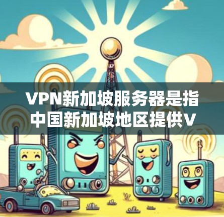 VPN新加坡服务器是指中国新加坡地区提供VPN服务的服务器，这些服务器通常分布在新加坡地区的多个城市和地区。以下是一些提供VPN服务的新加坡服务器