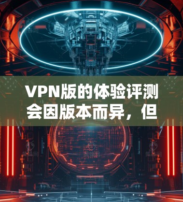 VPN版的体验评测会因版本而异，但以下是一些常见的评估标准和潜在的问题，供你参考