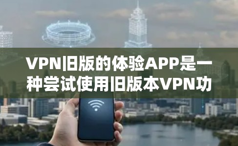 VPN旧版的体验APP是一种尝试使用旧版本VPN功能的工具。以下是一个步骤指南，帮助您使用该工具