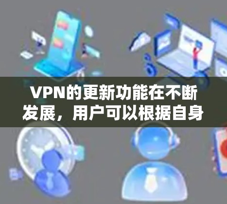 VPN的更新功能在不断发展，用户可以根据自身需求选择适合的版本。以下是VPN功能的详细介绍