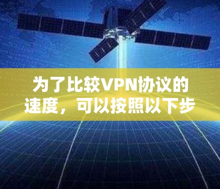 为了比较VPN协议的速度，可以按照以下步骤进行