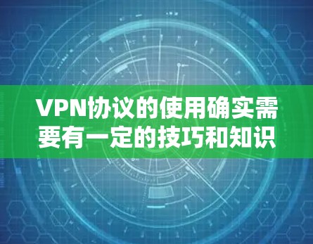 VPN协议的使用确实需要有一定的技巧和知识，以确保安全性和效率。以下是一些VPN协议使用技巧和注意事项，帮助你更好地使用这些协议