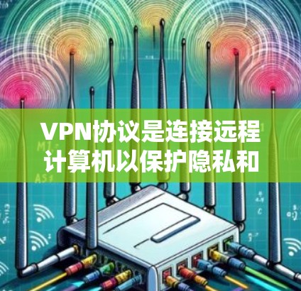 VPN协议是连接远程计算机以保护隐私和数据安全的重要技术。以下是关于VPN协议的主要分析