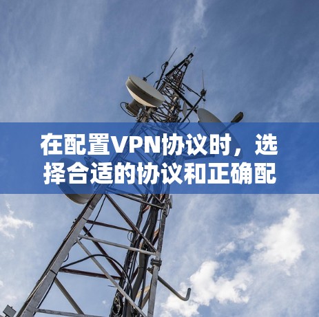 在配置VPN协议时，选择合适的协议和正确配置至关重要。以下是对几种主要VPN协议的详细配置方法
