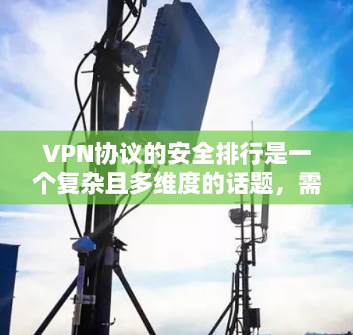 VPN协议的安全排行是一个复杂且多维度的话题，需要综合考虑多个因素来确保用户在使用过程中获得安全的体验。以下是一些关键的安全排行要点和考虑因素