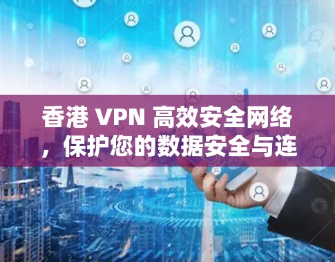 香港 VPN 高效安全网络，保护您的数据安全与连接体验