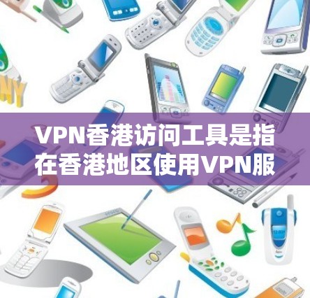 VPN香港访问工具是指在香港地区使用VPN服务的工具，用于隔离网络流量，防止非法传播的网络攻击。以下是对该问题的分步解释和答案
