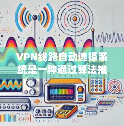 VPN线路自动选择系统是一种通过算法推荐适合的VPN服务的技术，旨在提高用户体验和效率。以下是关于该系统的详细分析