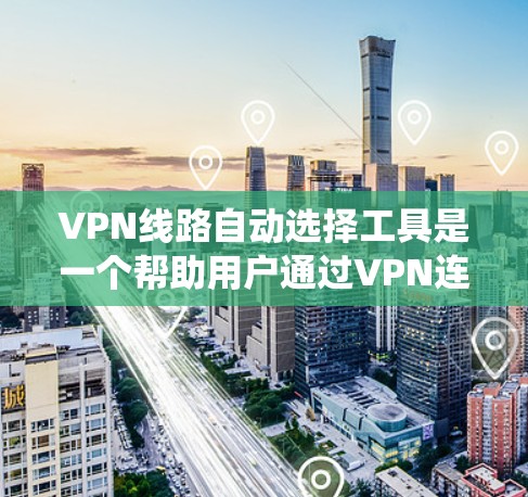 VPN线路自动选择工具是一个帮助用户通过VPN连接设备的工具，通过输入基本信息和额外选项，系统会推荐适合他们的VPN服务。以下是对这个工具的详细分析