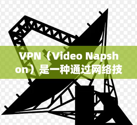 VPN（Video Napshon）是一种通过网络技术和加密技术将外网视频内容限制在一个特定国家的互联网上的技术，广泛应用于全球范围内的视频流共享。以下是关于VPN的详细分析和步骤指南