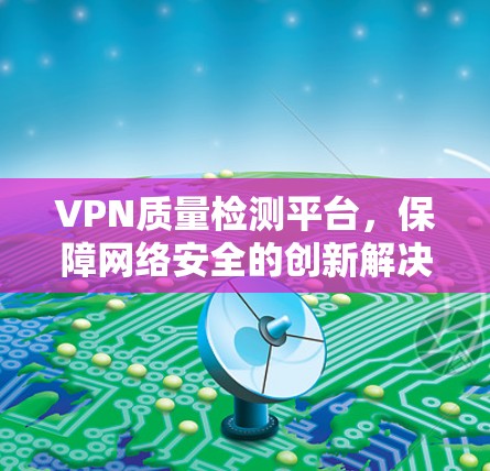 VPN质量检测平台，保障网络安全的创新解决方案