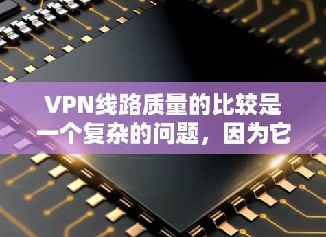VPN线路质量的比较是一个复杂的问题，因为它取决于多个因素，包括服务提供商、网络提供商、使用协议、用户选择以及技术细节等。以下是一个比较全面的VPN线路质量评价