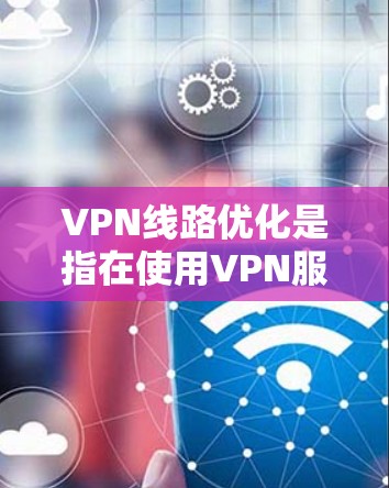 VPN线路优化是指在使用VPN服务时，通过调整配置、优化设备、配置服务器等手段，确保VPN连接的稳定性和可靠性。以下是一些优化VPN线路的常见方法和步骤，帮助您更好地优化您的VPN线路