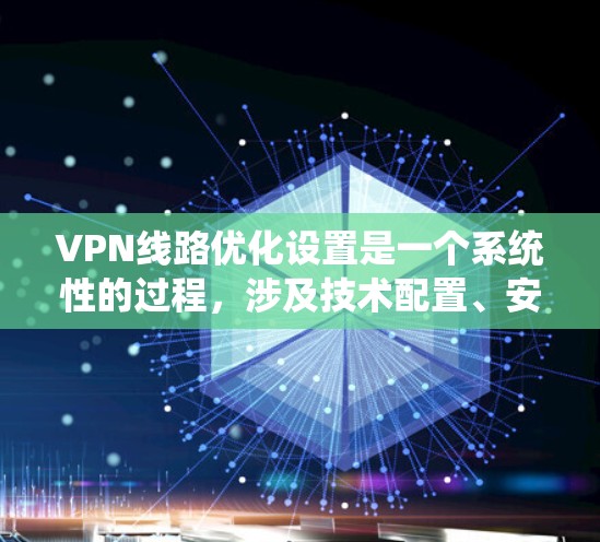 VPN线路优化设置是一个系统性的过程，涉及技术配置、安全防护和设备管理等多个方面。以下是一些具体的优化设置步骤和方法，帮助你更好地优化VPN线路