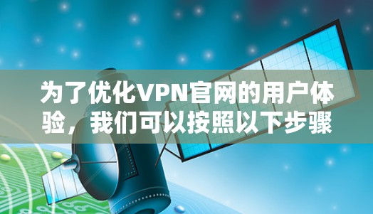为了优化VPN官网的用户体验，我们可以按照以下步骤进行设计和优化