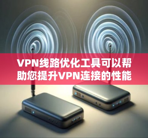 VPN线路优化工具可以帮助您提升VPN连接的性能和稳定性。以下是一些使用VPN线路优化工具的步骤指南