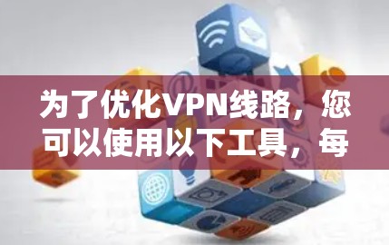 为了优化VPN线路，您可以使用以下工具，每种工具针对不同的网络环境和需求有所侧重