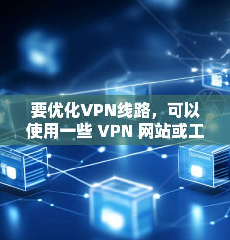 要优化VPN线路，可以使用一些 VPN 网站或工具，以下是安装和配置VPN线路优化工具的步骤
