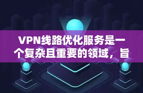 VPN线路优化服务是一个复杂且重要的领域，旨在通过多方面的技术手段提升VPN网络的效率和安全性。以下是优化VPN线路的关键步骤和方法