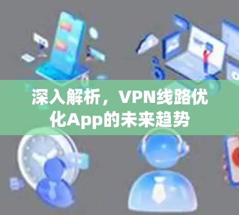 深入解析，VPN线路优化App的未来趋势