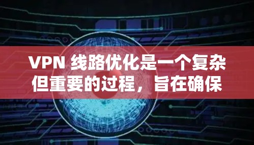 VPN 线路优化是一个复杂但重要的过程，旨在确保VPN连接的稳定性和安全性。以下是优化 VPN 线路的关键步骤