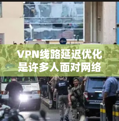 VPN线路延迟优化是许多人面对网络不稳定问题时需要面对的挑战。以下是一些优化VPN线路延迟的技巧