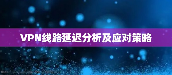 VPN线路延迟分析及应对策略