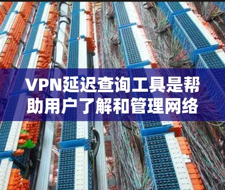 VPN延迟查询工具是帮助用户了解和管理网络延迟的工具。以下是一些推荐的工具及其特点，供用户选择