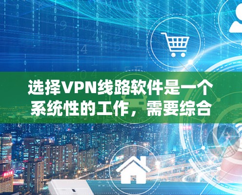 选择VPN线路软件是一个系统性的工作，需要综合考虑多个因素以确保数据的安全和隐私保护。以下是一个分步骤的指南，帮助您系统地选择和使用VPN软件