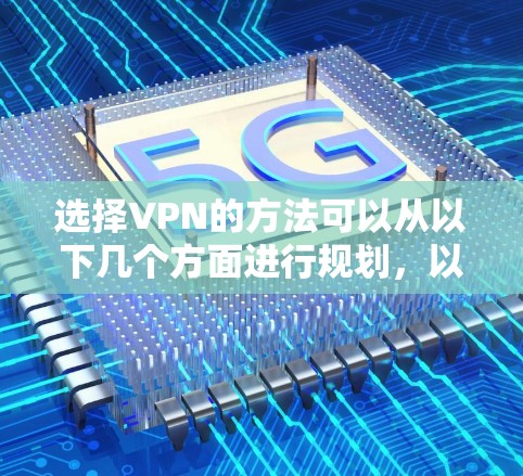 选择VPN的方法可以从以下几个方面进行规划，以确保安全性和高效性