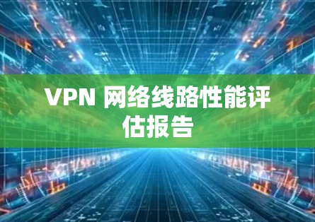 VPN 网络线路性能评估报告