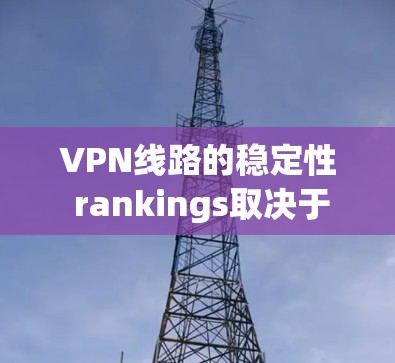 VPN线路的稳定性 rankings取决于多个因素，包括服务提供商的用户基础、技术实力、可靠性以及用户 feedback。以下是一些主要VPN服务的稳定性排行和原因