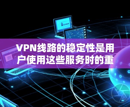 VPN线路的稳定性是用户使用这些服务时的重要指标，直接影响用户体验。以下是对VPN线路稳定性的排名和分析