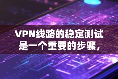 VPN线路的稳定测试是一个重要的步骤，尤其是在选择和使用VPN服务时，确保网络的可靠性和稳定性是非常重要的。以下是VPN线路稳定测试的基本步骤和注意事项