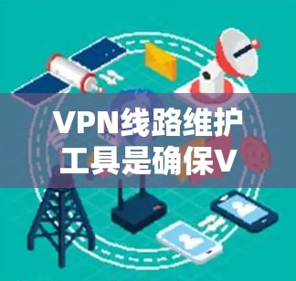 VPN线路维护工具是确保VPN安全和稳定运行的重要组成部分，涵盖了从防火墙到监控和管理多个层面。以下是维护VPN线路的主要步骤