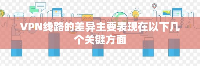 VPN线路的差异主要表现在以下几个关键方面