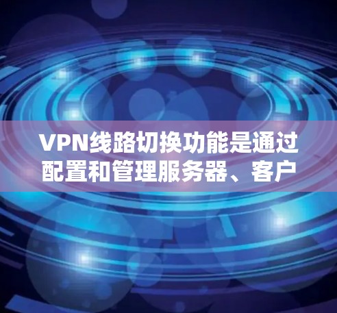VPN线路切换功能是通过配置和管理服务器、客户端和数据包来连接和切换VPN服务的步骤。以下是详细的步骤指南