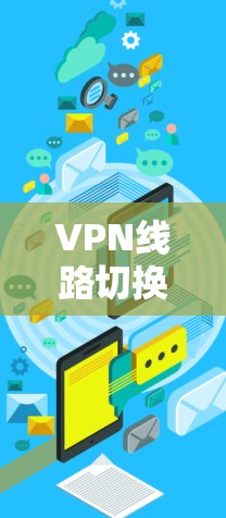 VPN线路切换服务是一个用于管理多个VPN连接功能的工具，帮助用户轻松切换到不同的VPN服务。以下是对该主题的详细总结