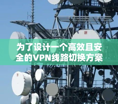 为了设计一个高效且安全的VPN线路切换方案，以下是一个详细的步骤指南