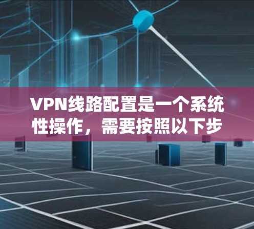 VPN线路配置是一个系统性操作，需要按照以下步骤进行