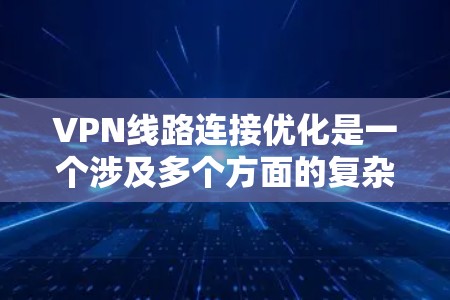 VPN线路连接优化是一个涉及多个方面的复杂问题，涉及技术、安全、管理等多个方面。以下是一步步的优化建议