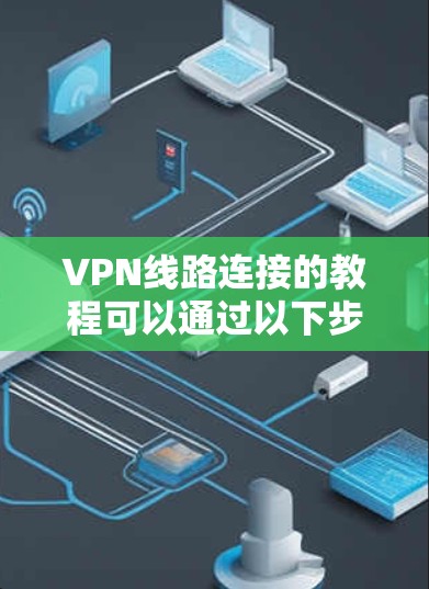 VPN线路连接的教程可以通过以下步骤进行