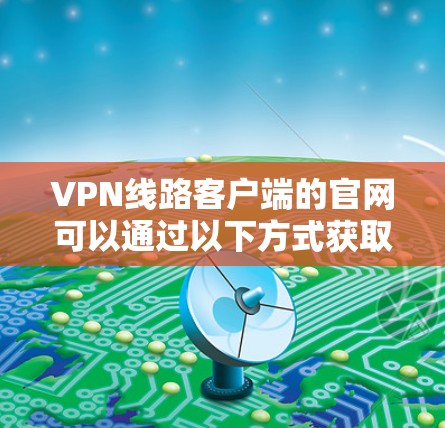 VPN线路客户端的官网可以通过以下方式获取