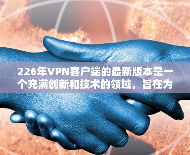 226年VPN客户端的最新版本是一个充满创新和技术的领域，旨在为用户提供更加高效、安全和丰富的VPN体验。以下是对226年最新VPN客户端的详细总结