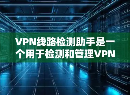 VPN线路检测助手是一个用于检测和管理VPN网络的工具，旨在保护用户免受潜在威胁。以下是详细的步骤指南