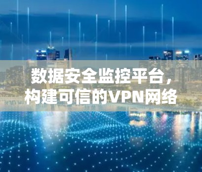 数据安全监控平台，构建可信的VPN网络保障数据安全