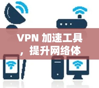 VPN 加速工具，提升网络体验的高效选择