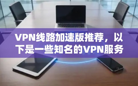 VPN线路加速版推荐，以下是一些知名的VPN服务，适合不同需求的用户