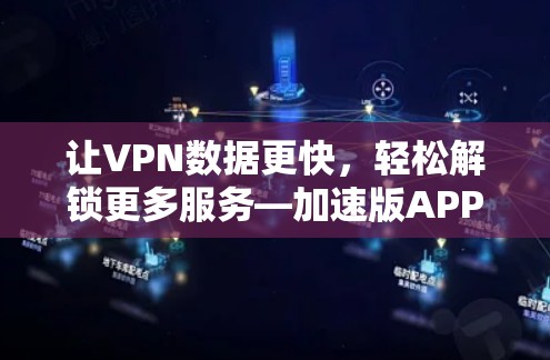 让VPN数据更快，轻松解锁更多服务—加速版APP，让技术更强大