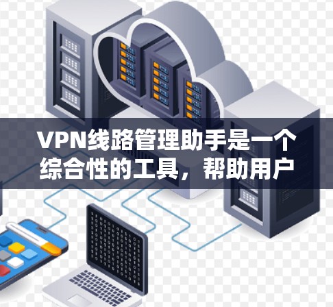 VPN线路管理助手是一个综合性的工具，帮助用户选择、配置、管理和维护VPN线路，同时提供安全提醒和故障解决等服务。以下是对该助手功能的详细解释